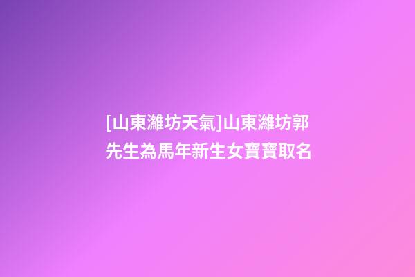 [山東濰坊天氣]山東濰坊郭先生為馬年新生女寶寶取名-第1張-公司起名-玄機派